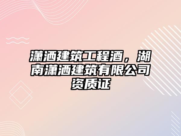 瀟灑建筑工程酒，湖南瀟灑建筑有限公司資質(zhì)證