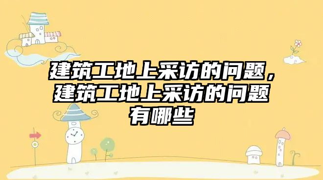 建筑工地上采訪的問題，建筑工地上采訪的問題有哪些