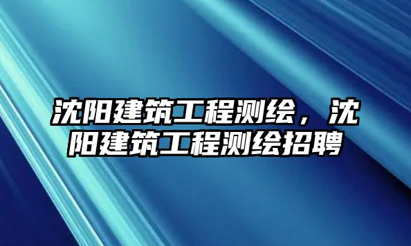 沈陽建筑工程測繪，沈陽建筑工程測繪招聘