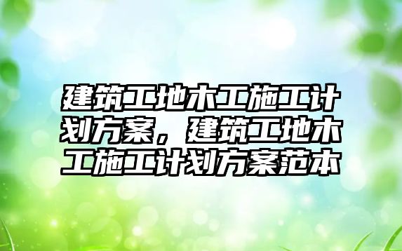 建筑工地木工施工計劃方案，建筑工地木工施工計劃方案范本