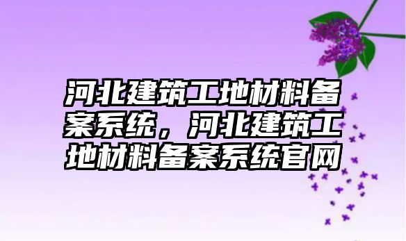 河北建筑工地材料備案系統(tǒng)，河北建筑工地材料備案系統(tǒng)官網(wǎng)