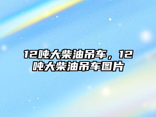 12噸大柴油吊車，12噸大柴油吊車圖片