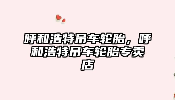 呼和浩特吊車輪胎，呼和浩特吊車輪胎專賣店