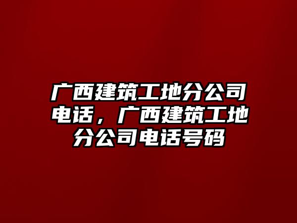 廣西建筑工地分公司電話，廣西建筑工地分公司電話號碼
