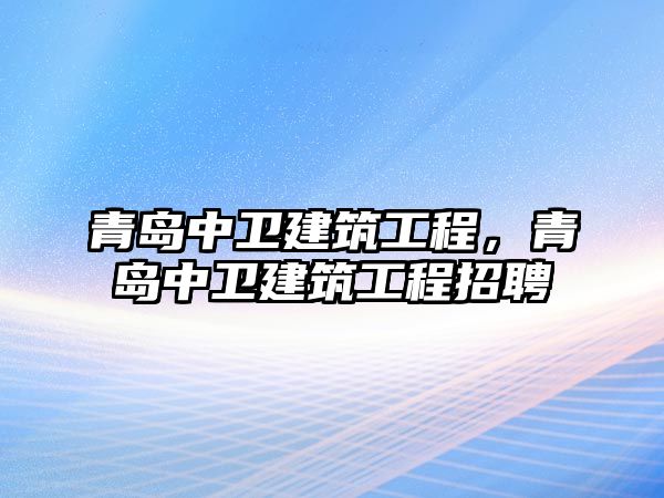 青島中衛(wèi)建筑工程，青島中衛(wèi)建筑工程招聘