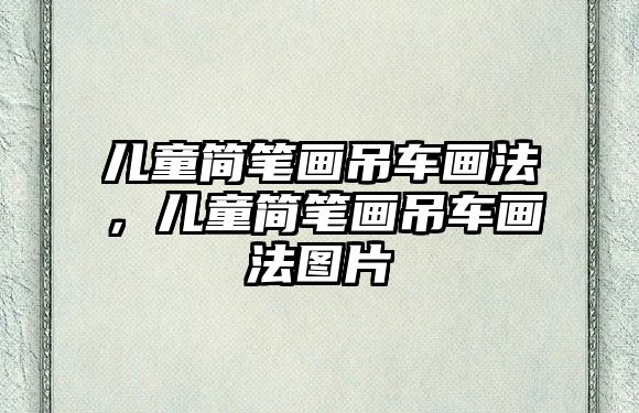 兒童簡(jiǎn)筆畫(huà)吊車畫(huà)法，兒童簡(jiǎn)筆畫(huà)吊車畫(huà)法圖片