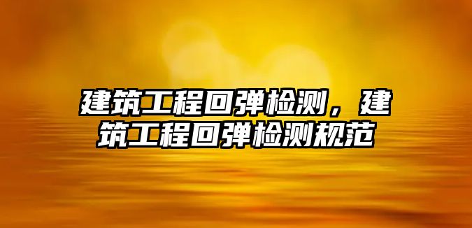 建筑工程回彈檢測(cè)，建筑工程回彈檢測(cè)規(guī)范