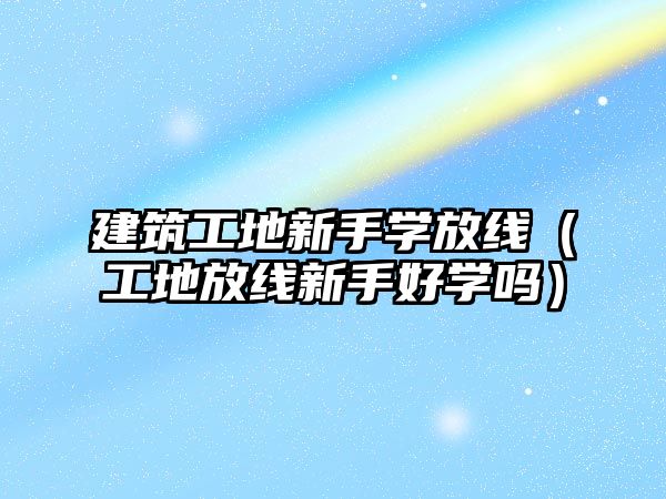 建筑工地新手學放線（工地放線新手好學嗎）