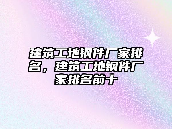 建筑工地鋼件廠家排名，建筑工地鋼件廠家排名前十