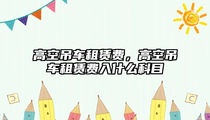 高空吊車租賃費(fèi)，高空吊車租賃費(fèi)入什么科目
