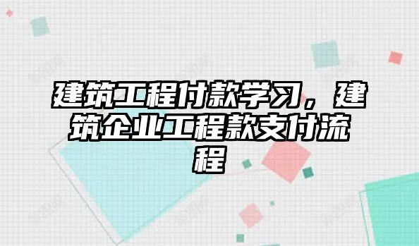 建筑工程付款學(xué)習(xí)，建筑企業(yè)工程款支付流程