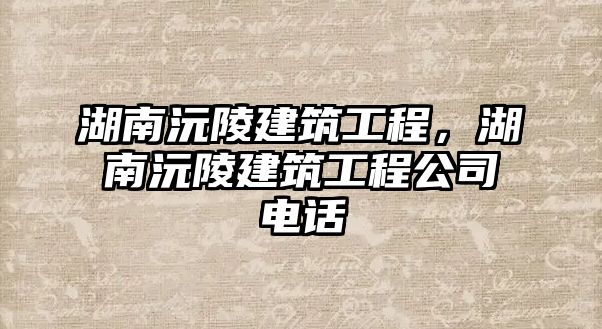 湖南沅陵建筑工程，湖南沅陵建筑工程公司電話