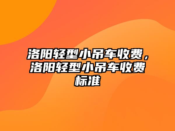 洛陽(yáng)輕型小吊車收費(fèi)，洛陽(yáng)輕型小吊車收費(fèi)標(biāo)準(zhǔn)