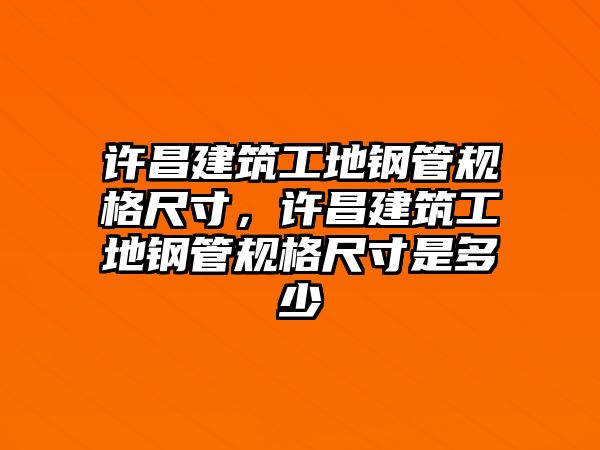 許昌建筑工地鋼管規(guī)格尺寸，許昌建筑工地鋼管規(guī)格尺寸是多少