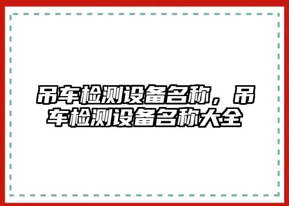 吊車檢測設(shè)備名稱，吊車檢測設(shè)備名稱大全