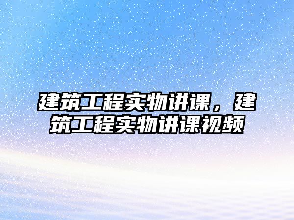 建筑工程實物講課，建筑工程實物講課視頻