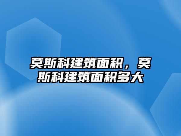 莫斯科建筑面積，莫斯科建筑面積多大