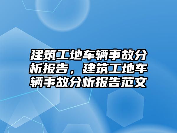 建筑工地車輛事故分析報告，建筑工地車輛事故分析報告范文