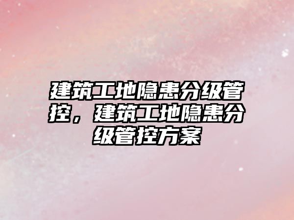 建筑工地隱患分級管控，建筑工地隱患分級管控方案
