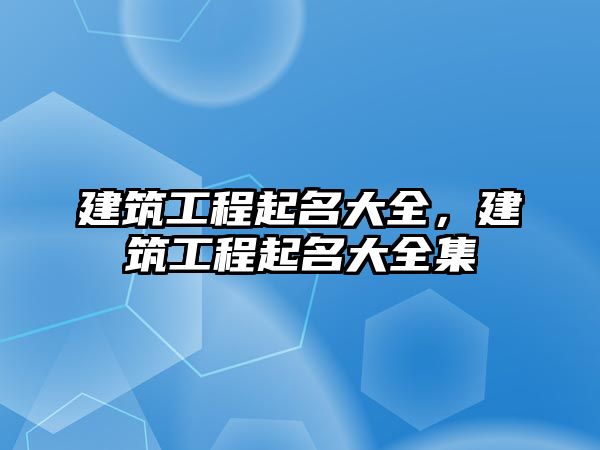 建筑工程起名大全，建筑工程起名大全集