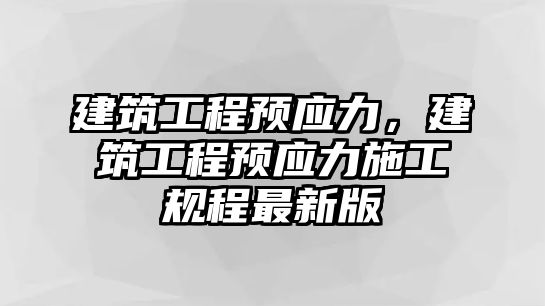 建筑工程預應力，建筑工程預應力施工規(guī)程最新版
