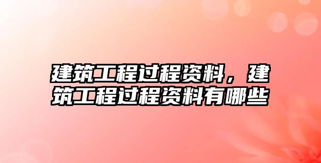 建筑工程過程資料，建筑工程過程資料有哪些