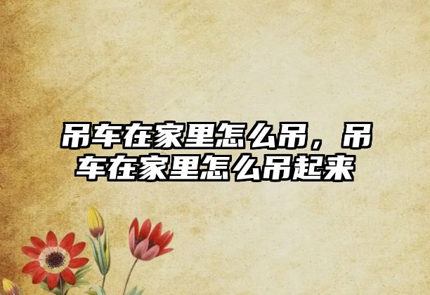 吊車在家里怎么吊，吊車在家里怎么吊起來