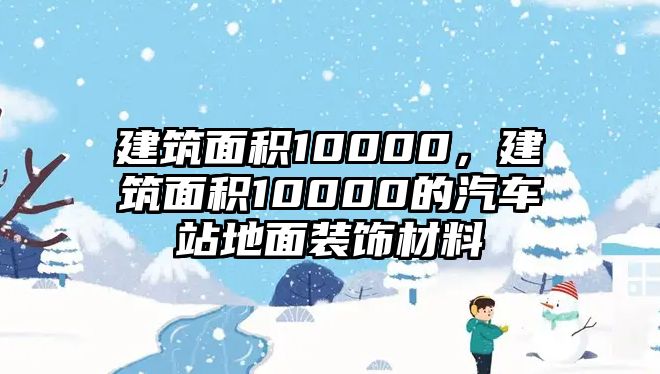 建筑面積10000，建筑面積10000的汽車站地面裝飾材料