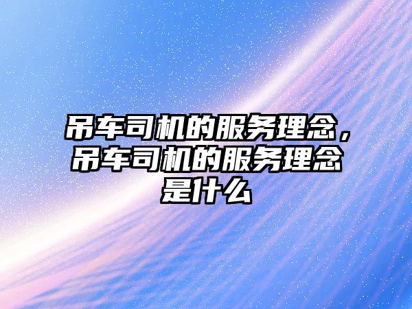 吊車(chē)司機(jī)的服務(wù)理念，吊車(chē)司機(jī)的服務(wù)理念是什么