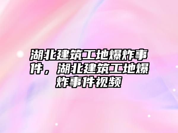 湖北建筑工地爆炸事件，湖北建筑工地爆炸事件視頻