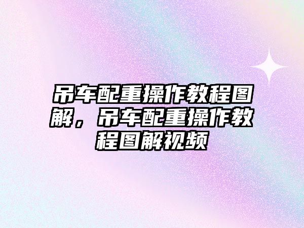 吊車配重操作教程圖解，吊車配重操作教程圖解視頻